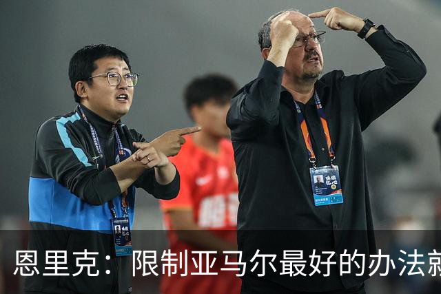 恩里克：限制亚马尔最好的办法就是别让他碰球；巴萨并非完美
